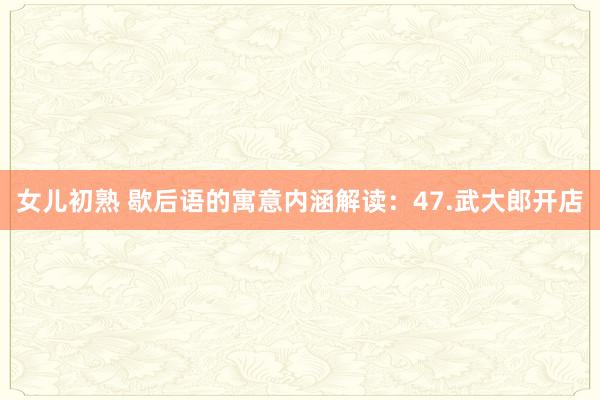 女儿初熟 歇后语的寓意内涵解读：47.武大郎开店