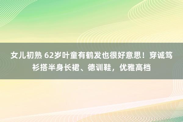 女儿初熟 62岁叶童有鹤发也很好意思！穿诚笃衫搭半身长裙、德训鞋，优雅高档