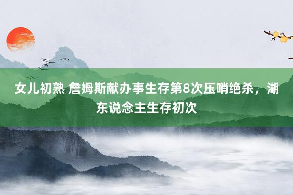 女儿初熟 詹姆斯献办事生存第8次压哨绝杀，湖东说念主生存初次