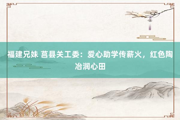 福建兄妹 莒县关工委：爱心助学传薪火，红色陶冶润心田
