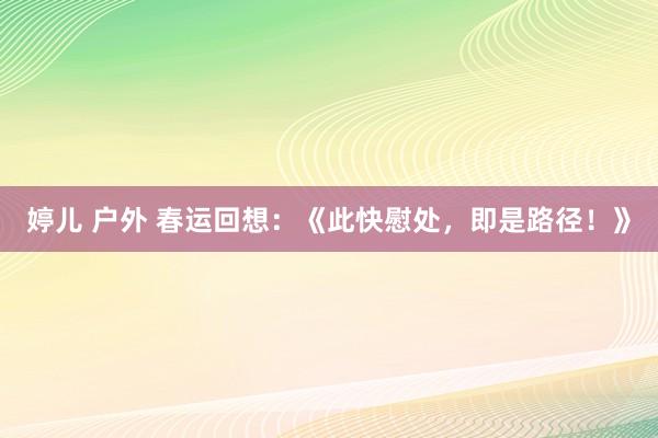 婷儿 户外 春运回想：《此快慰处，即是路径！》