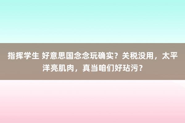 指挥学生 好意思国念念玩确实？关税没用，太平洋亮肌肉，真当咱们好玷污？