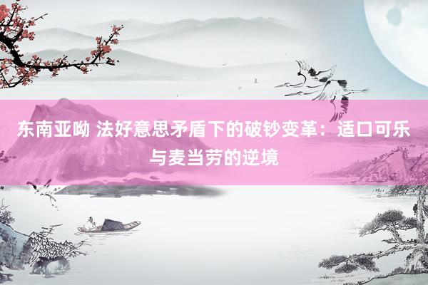 东南亚呦 法好意思矛盾下的破钞变革：适口可乐与麦当劳的逆境