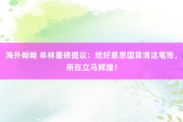 海外呦呦 牟林重磅提议：给好意思国算清这笔账，所在立马辉煌！