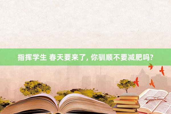 指挥学生 春天要来了， 你驯顺不要减肥吗?