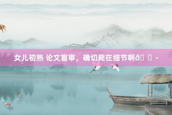 女儿初熟 论文盲审,确切毙在细节啊😭