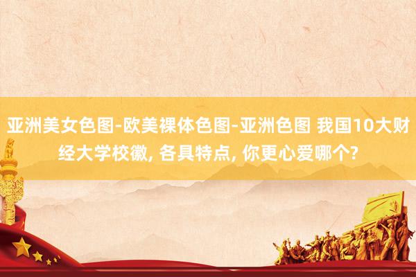 亚洲美女色图-欧美裸体色图-亚洲色图 我国10大财经大学校徽， 各具特点， 你更心爱哪个?