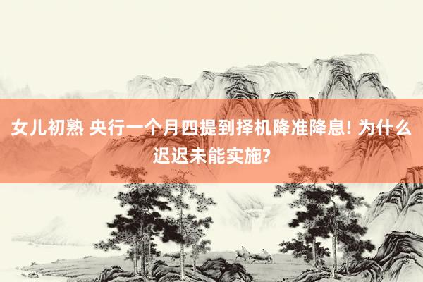 女儿初熟 央行一个月四提到择机降准降息! 为什么迟迟未能实施?