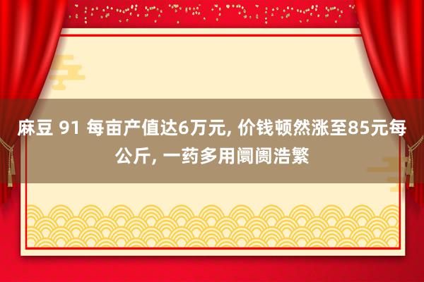 麻豆 91 每亩产值达6万元， 价钱顿然涨至85元每公斤， 一药多用阛阓浩繁