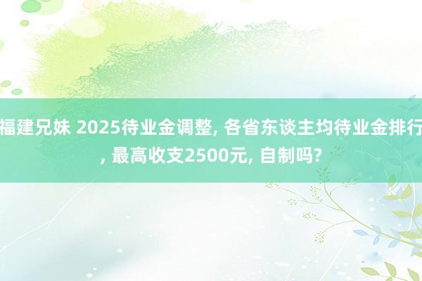 福建兄妹 2025待业金调整， 各省东谈主均待业金排行， 最高收支2500元， 自制吗?