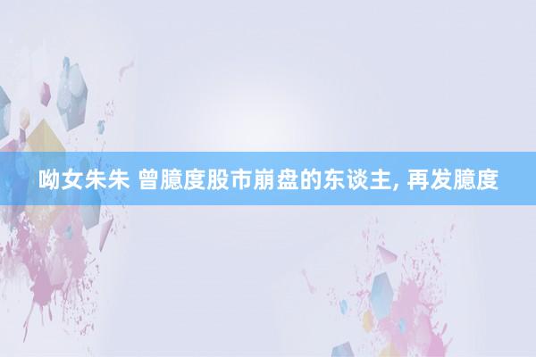 呦女朱朱 曾臆度股市崩盘的东谈主， 再发臆度
