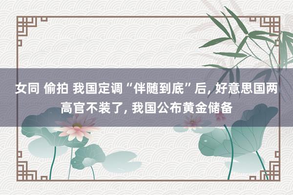 女同 偷拍 我国定调“伴随到底”后， 好意思国两高官不装了， 我国公布黄金储备