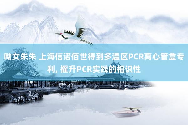 呦女朱朱 上海信诺佰世得到多温区PCR离心管盒专利， 擢升PCR实践的相识性