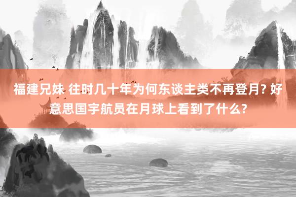 福建兄妹 往时几十年为何东谈主类不再登月? 好意思国宇航员在月球上看到了什么?