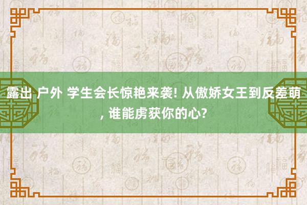 露出 户外 学生会长惊艳来袭! 从傲娇女王到反差萌， 谁能虏获你的心?