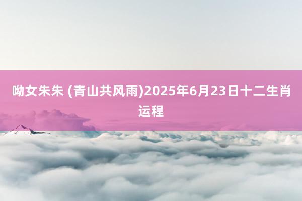 呦女朱朱 (青山共风雨)2025年6月23日十二生肖运程