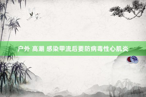 户外 高潮 感染甲流后要防病毒性心肌炎