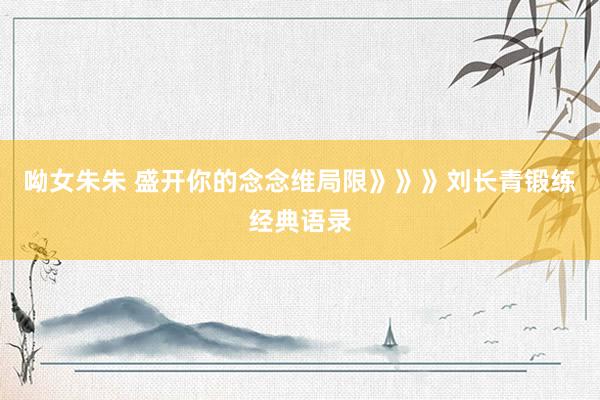 呦女朱朱 盛开你的念念维局限》》》刘长青锻练经典语录