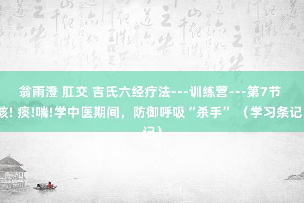翁雨澄 肛交 吉氏六经疗法---训练营---第7节 咳! 痰!喘!学中医期间，防御呼吸“杀手” （学习条记）