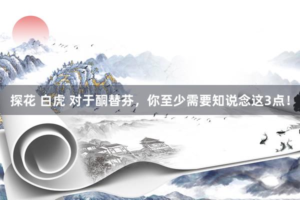 探花 白虎 对于酮替芬，你至少需要知说念这3点！