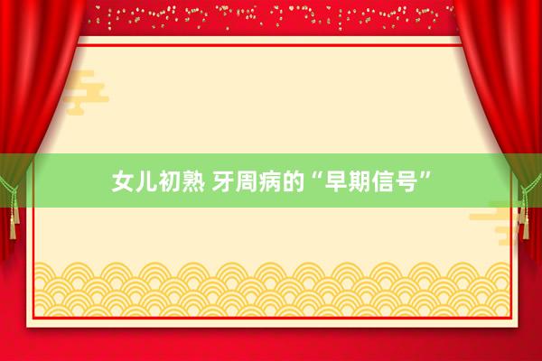 女儿初熟 牙周病的“早期信号”