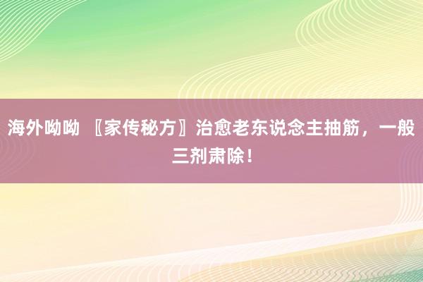 海外呦呦 〖家传秘方〗治愈老东说念主抽筋，一般三剂肃除！