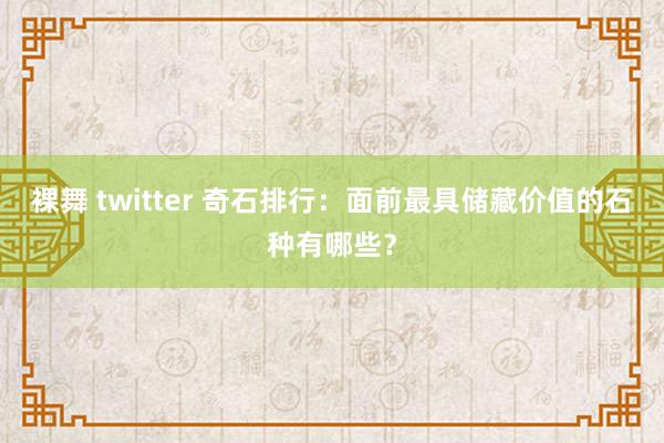裸舞 twitter 奇石排行:面前最具储藏价值的石种有哪些?