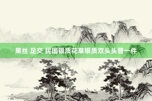 黑丝 足交 民国银质花草银质双头头簪一件