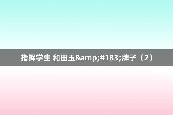 指挥学生 和田玉&#183;牌子（2）