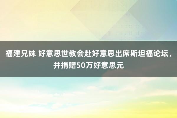福建兄妹 好意思世教会赴好意思出席斯坦福论坛，并捐赠50万好意思元