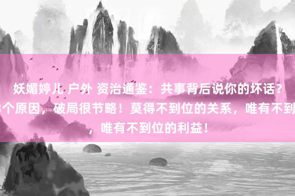 妖媚婷儿 户外 资治通鉴：共事背后说你的坏话？基本就这3个原因，破局很节略！莫得不到位的关系，唯有不到位的利益！