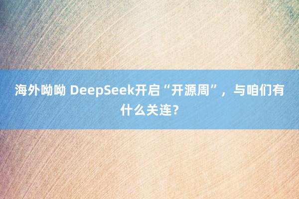 海外呦呦 DeepSeek开启“开源周”，与咱们有什么关连？