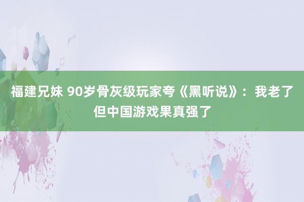 福建兄妹 90岁骨灰级玩家夸《黑听说》：我老了但中国游戏果真强了
