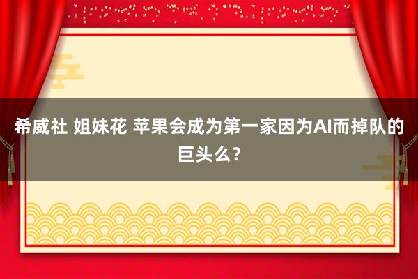 希威社 姐妹花 苹果会成为第一家因为AI而掉队的巨头么？